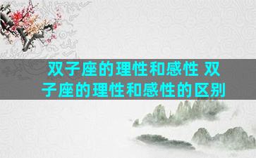 双子座的理性和感性 双子座的理性和感性的区别